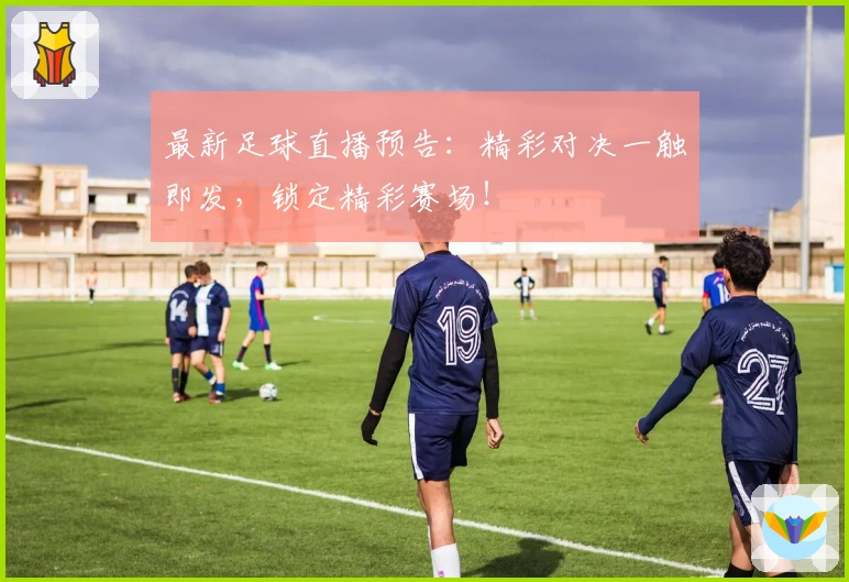 最新足球直播预告：精彩对决一触即发，锁定精彩赛场！