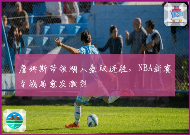 詹姆斯带领湖人豪取连胜，NBA新赛季战局愈发激烈