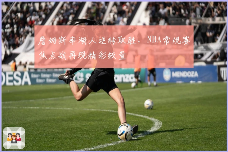 詹姆斯率湖人逆转取胜，NBA常规赛焦点战再现精彩较量