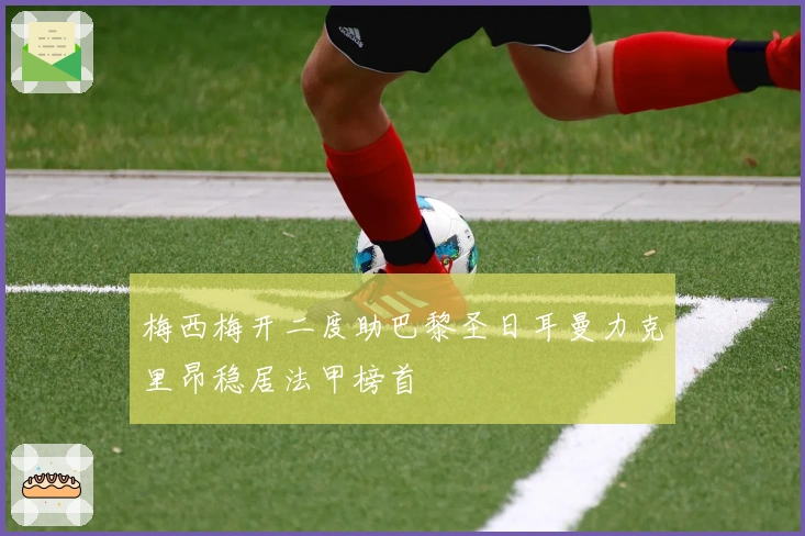 梅西梅开二度助巴黎圣日耳曼力克里昂稳居法甲榜首