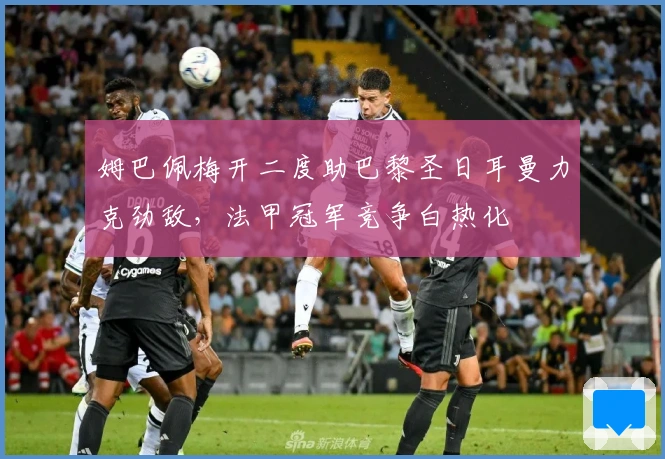 姆巴佩梅开二度助巴黎圣日耳曼力克劲敌，法甲冠军竞争白热化