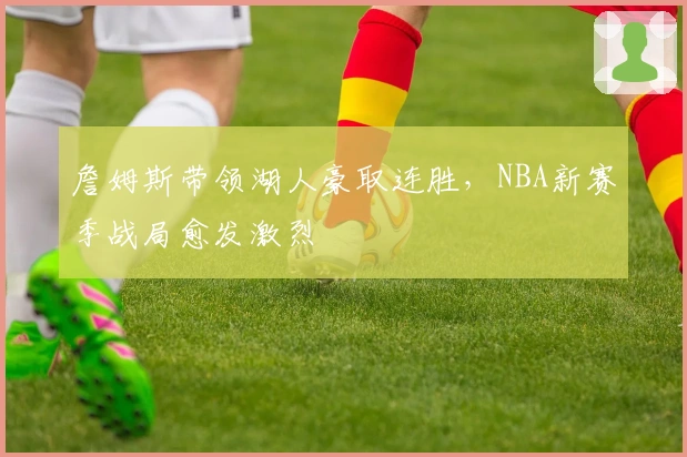詹姆斯带领湖人豪取连胜，NBA新赛季战局愈发激烈