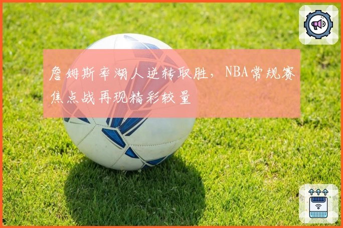 詹姆斯率湖人逆转取胜，NBA常规赛焦点战再现精彩较量