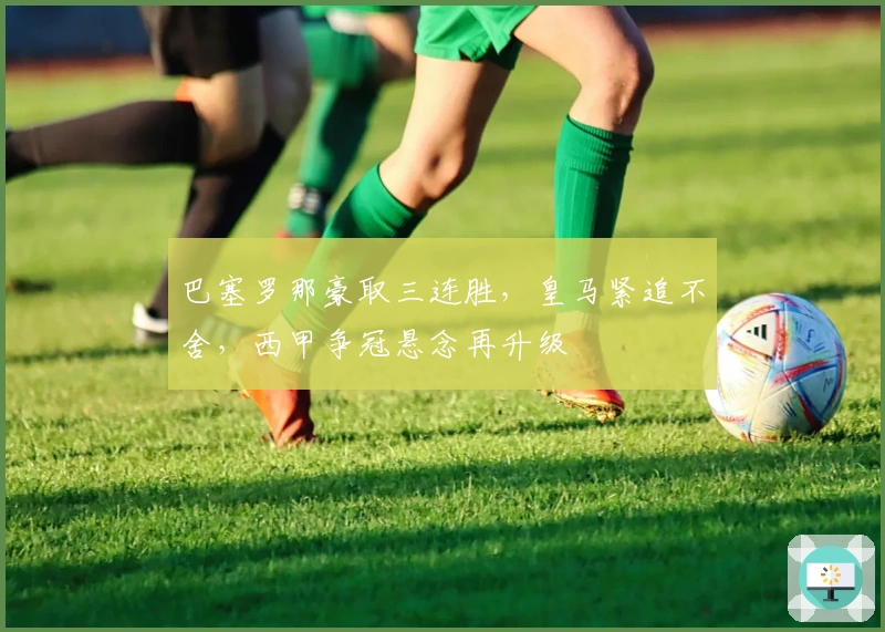 巴塞罗那豪取三连胜，皇马紧追不舍，西甲争冠悬念再升级