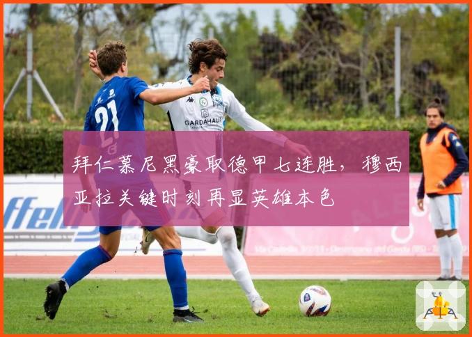 拜仁慕尼黑豪取德甲七连胜，穆西亚拉关键时刻再显英雄本色