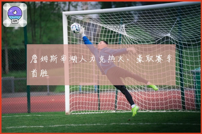 詹姆斯率湖人力克热火，豪取赛季首胜