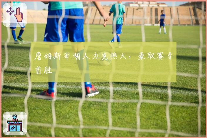 詹姆斯率湖人力克热火，豪取赛季首胜