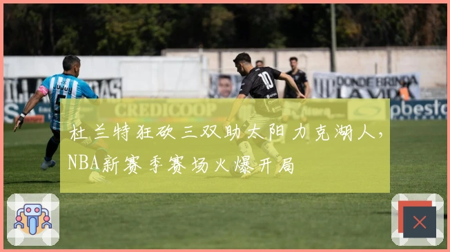 杜兰特狂砍三双助太阳力克湖人,NBA新赛季赛场火爆开局