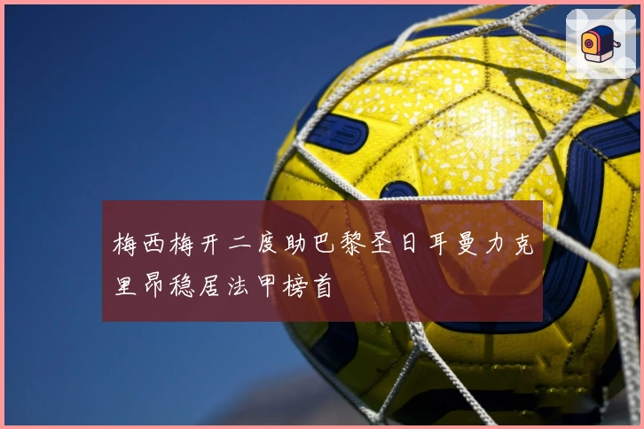 梅西梅开二度助巴黎圣日耳曼力克里昂稳居法甲榜首