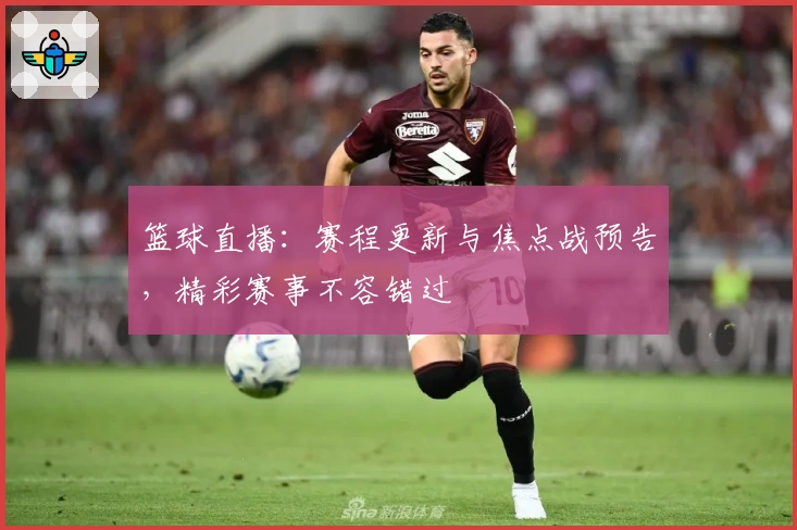 篮球直播：赛程更新与焦点战预告，精彩赛事不容错过