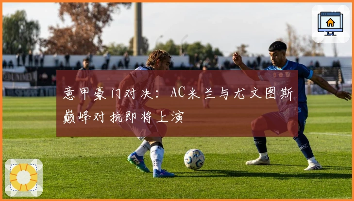 意甲豪门对决：AC米兰与尤文图斯巅峰对抗即将上演