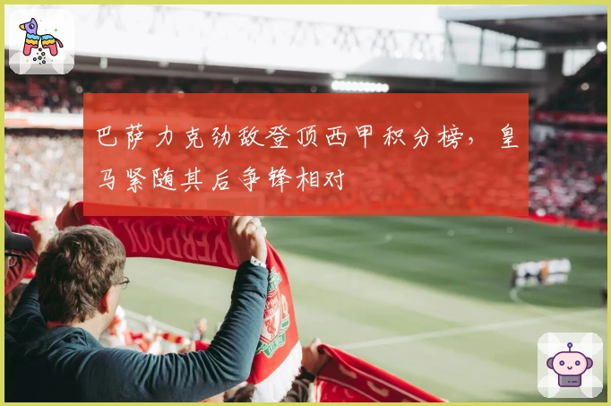 巴萨力克劲敌登顶西甲积分榜，皇马紧随其后争锋相对