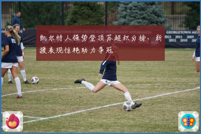 凯尔特人强势登顶苏超积分榜，新援表现惊艳助力争冠