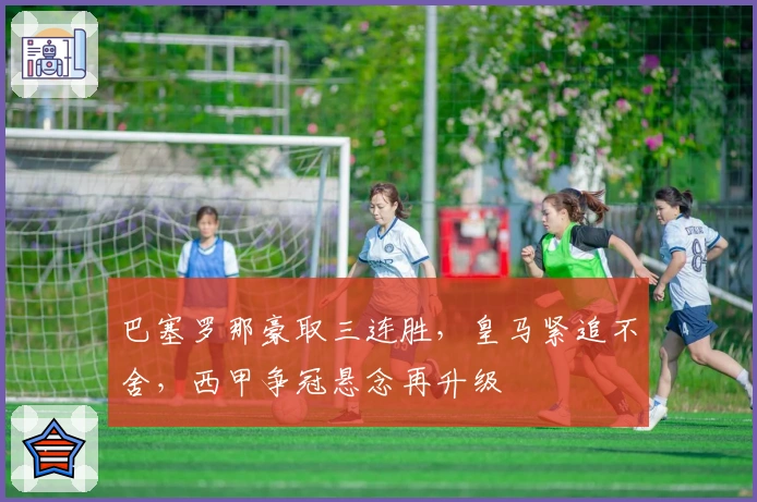 巴塞罗那豪取三连胜，皇马紧追不舍，西甲争冠悬念再升级