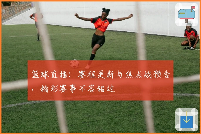 篮球直播：赛程更新与焦点战预告，精彩赛事不容错过