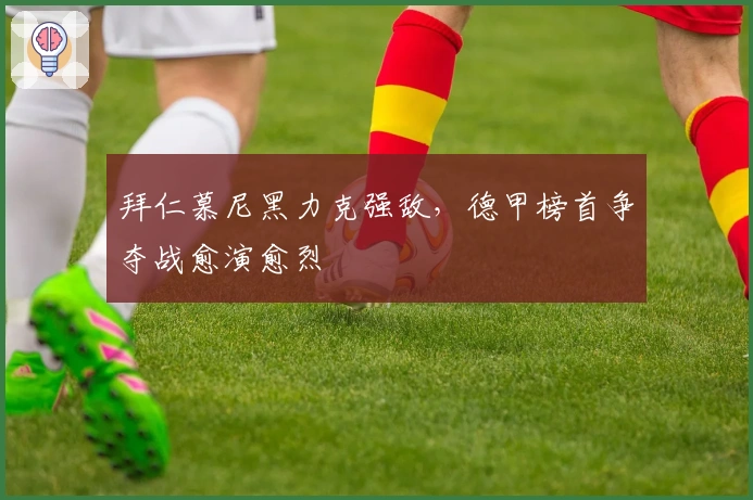 拜仁慕尼黑力克强敌，德甲榜首争夺战愈演愈烈