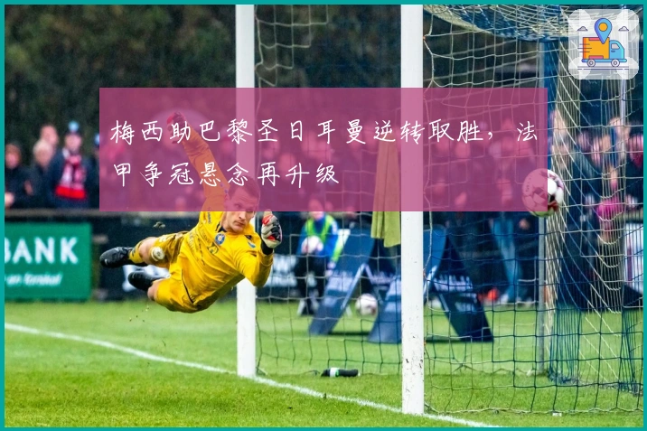 梅西助巴黎圣日耳曼逆转取胜,法甲争冠悬念再升级