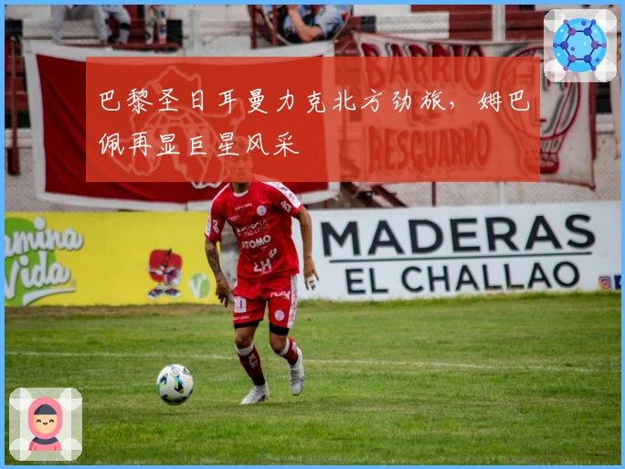 巴黎圣日耳曼力克北方劲旅，姆巴佩再显巨星风采