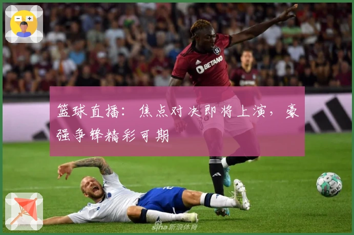 篮球直播：焦点对决即将上演，豪强争锋精彩可期