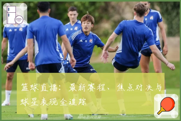 篮球直播：最新赛程、焦点对决与球星表现全追踪