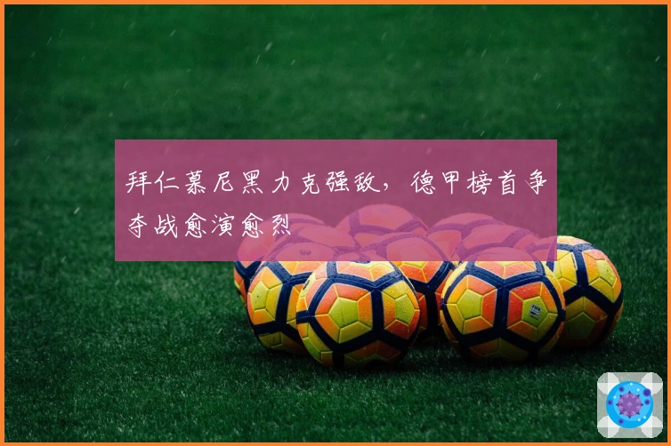 拜仁慕尼黑力克强敌，德甲榜首争夺战愈演愈烈