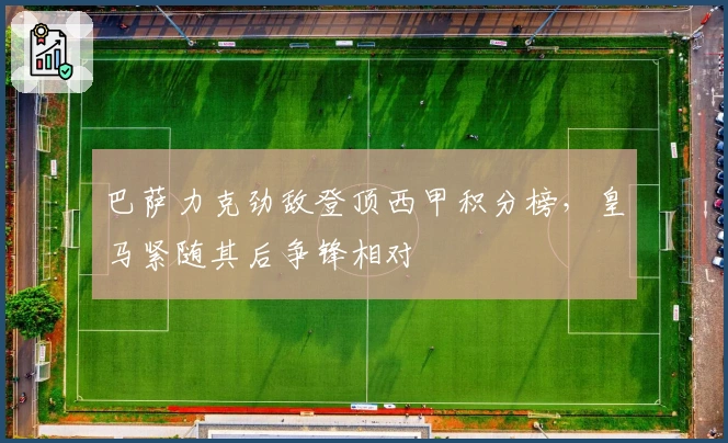 巴萨力克劲敌登顶西甲积分榜,皇马紧随其后争锋相对